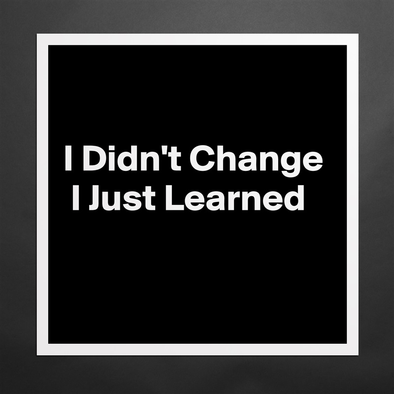

I Didn't Change  I Just Learned

 Matte White Poster Print Statement Custom 