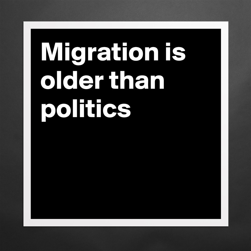 Migration is 
older than
politics


 Matte White Poster Print Statement Custom 