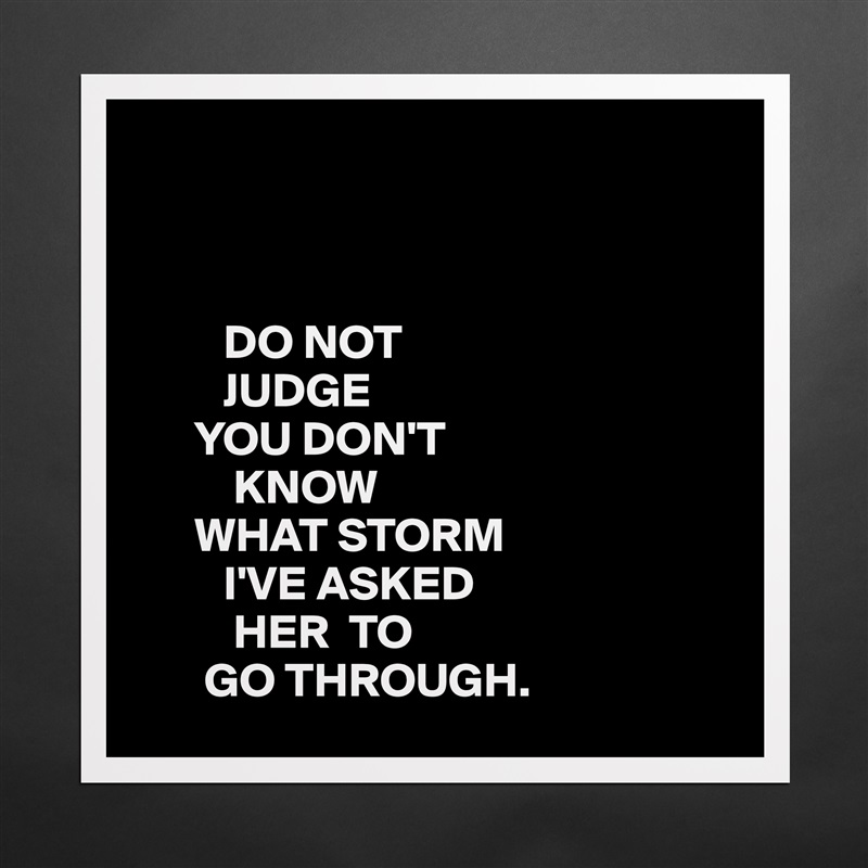 



         DO NOT
         JUDGE
      YOU DON'T
          KNOW
      WHAT STORM
         I'VE ASKED
          HER  TO
       GO THROUGH.  Matte White Poster Print Statement Custom 