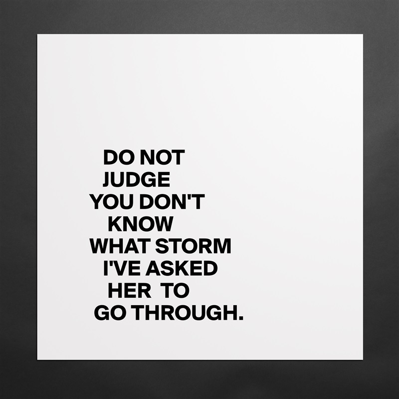 



         DO NOT
         JUDGE
      YOU DON'T
          KNOW
      WHAT STORM
         I'VE ASKED
          HER  TO
       GO THROUGH.  Matte White Poster Print Statement Custom 