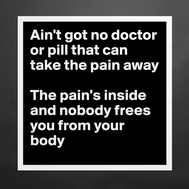 Ain't got no doctor or pill that can take the pain away

The pain's inside and nobody frees you from your body Matte White Poster Print Statement Custom 