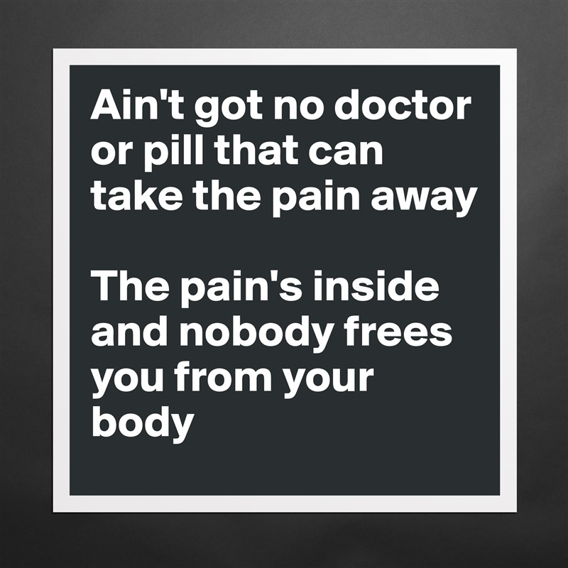 Ain't got no doctor or pill that can take the pain away

The pain's inside and nobody frees you from your body Matte White Poster Print Statement Custom 