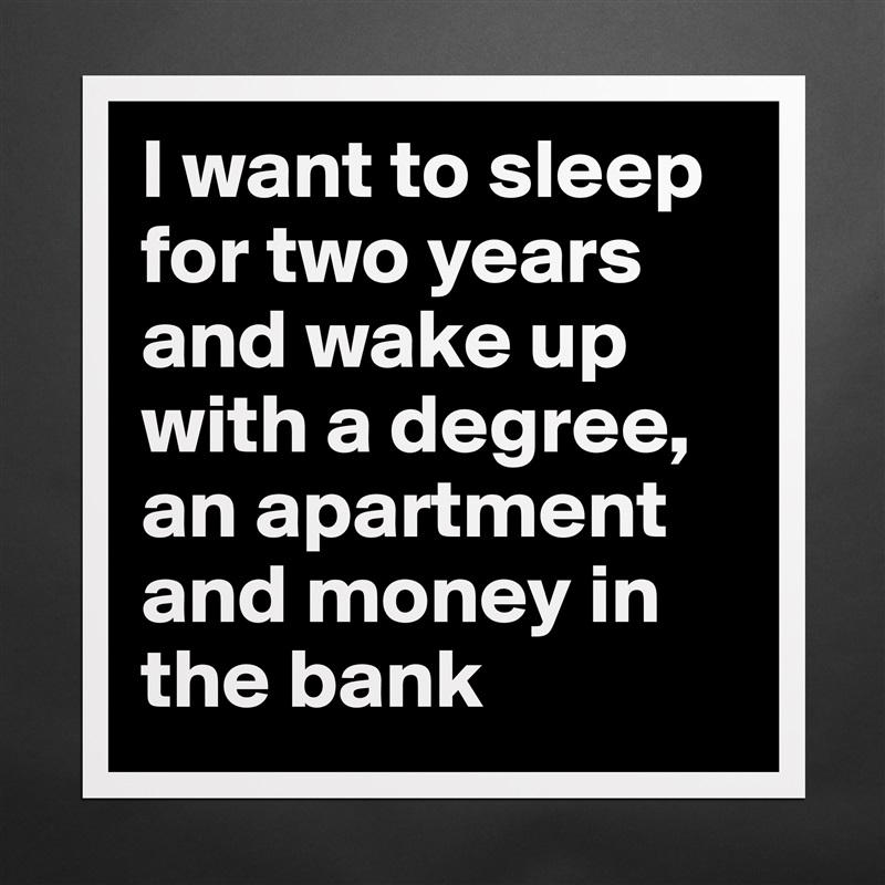 I want to sleep for two years and wake up with a degree, an apartment and money in the bank  Matte White Poster Print Statement Custom 