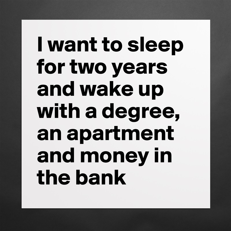 I want to sleep for two years and wake up with a degree, an apartment and money in the bank  Matte White Poster Print Statement Custom 