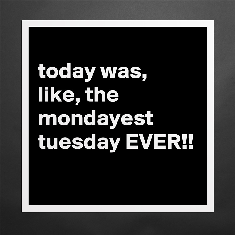 
today was, like, the mondayest tuesday EVER!!
 Matte White Poster Print Statement Custom 