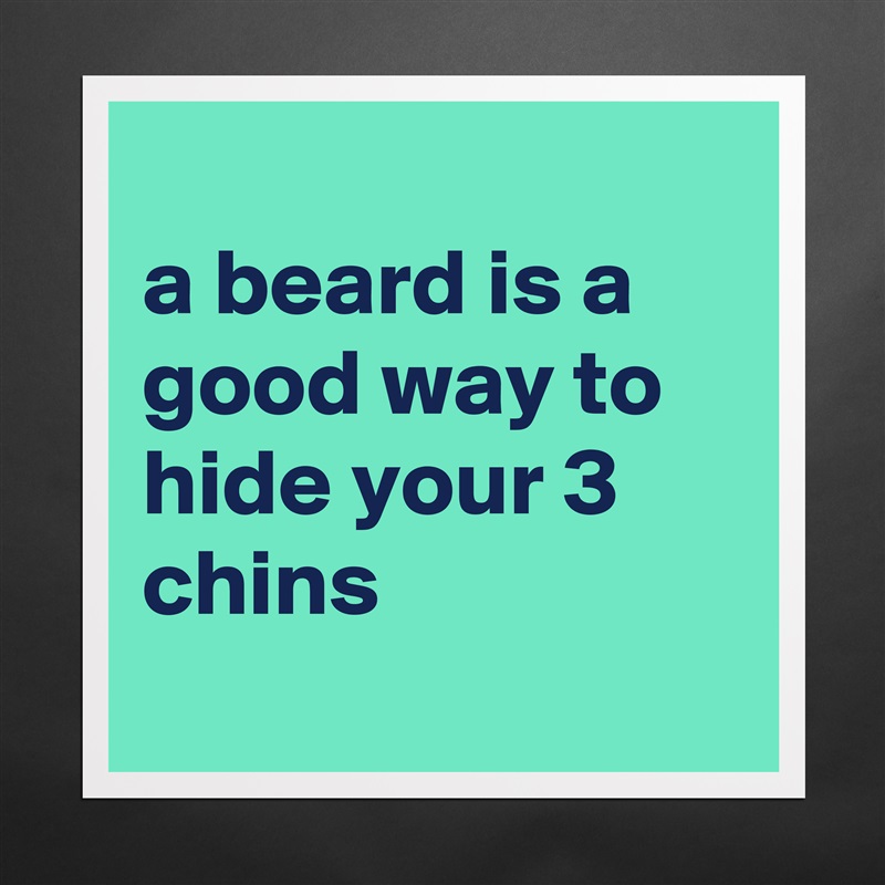 
a beard is a good way to hide your 3 chins
 Matte White Poster Print Statement Custom 