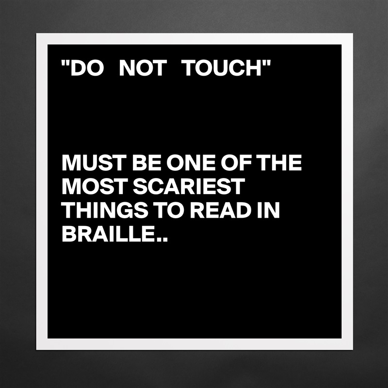 "DO   NOT   TOUCH"



MUST BE ONE OF THE  MOST SCARIEST THINGS TO READ IN BRAILLE..


 Matte White Poster Print Statement Custom 