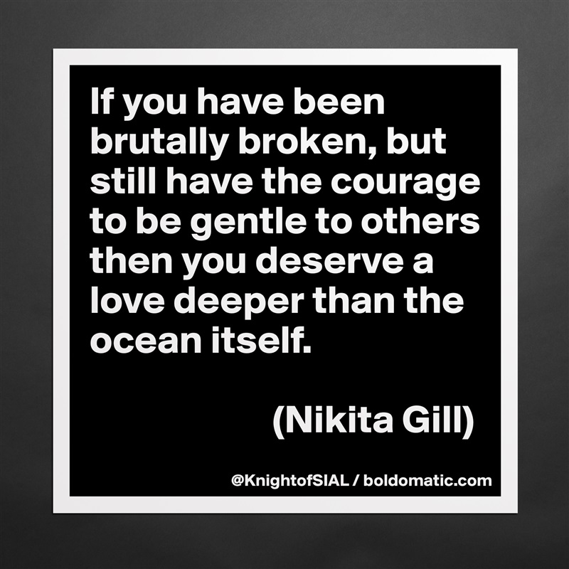 If you have been brutally broken, but still have the courage to be gentle to others then you deserve a love deeper than the ocean itself.

                       (Nikita Gill) Matte White Poster Print Statement Custom 
