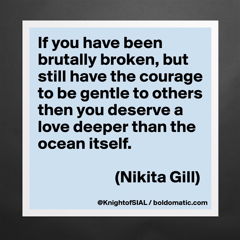 If you have been brutally broken, but still have the courage to be gentle to others then you deserve a love deeper than the ocean itself.

                       (Nikita Gill) Matte White Poster Print Statement Custom 