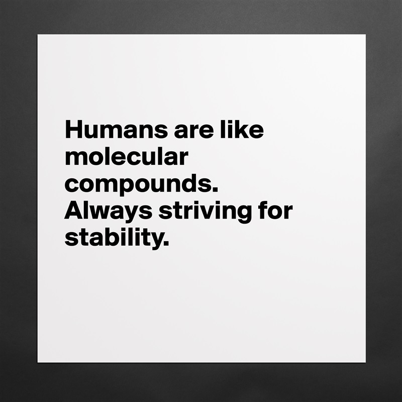 

Humans are like molecular compounds.
Always striving for stability.


 Matte White Poster Print Statement Custom 