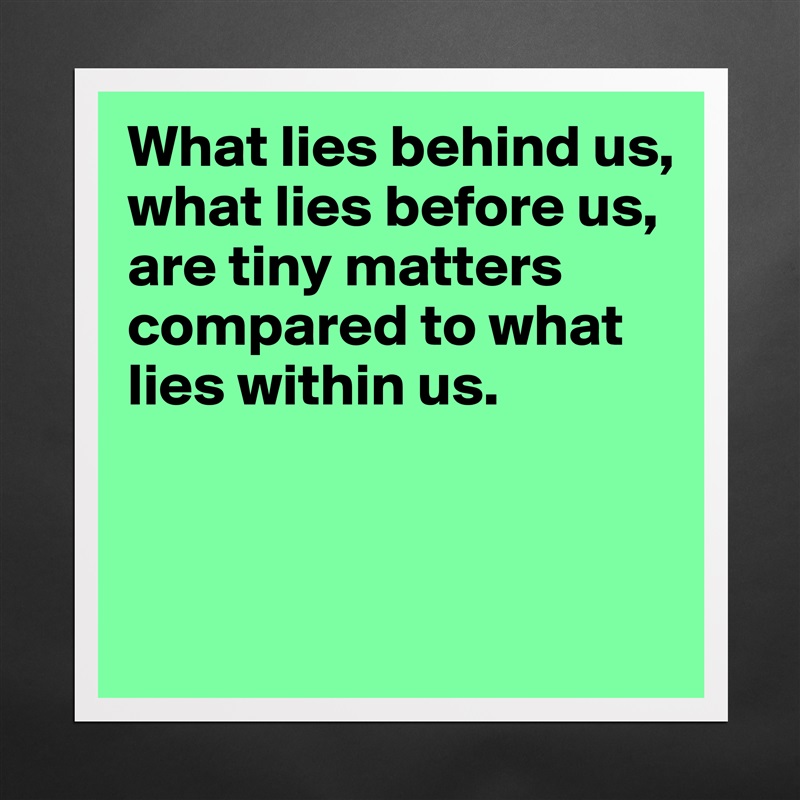 What lies behind us,
what lies before us,
are tiny matters compared to what lies within us.


 Matte White Poster Print Statement Custom 