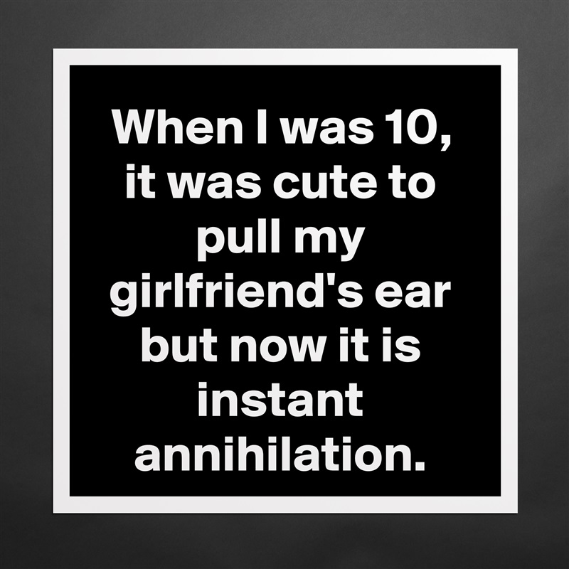 When I was 10, it was cute to pull my girlfriend's ear but now it is instant annihilation. Matte White Poster Print Statement Custom 