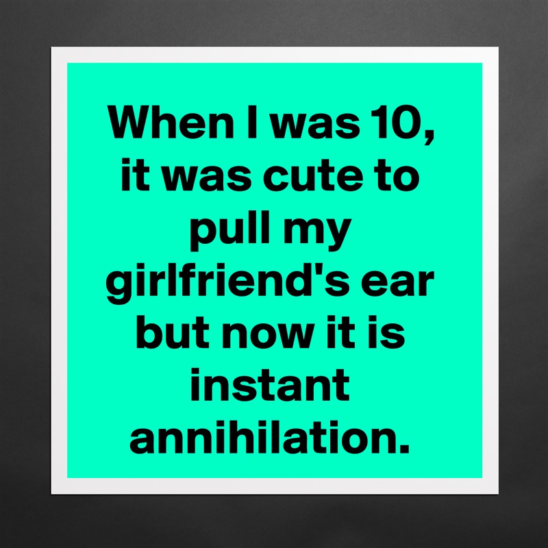 When I was 10, it was cute to pull my girlfriend's ear but now it is instant annihilation. Matte White Poster Print Statement Custom 