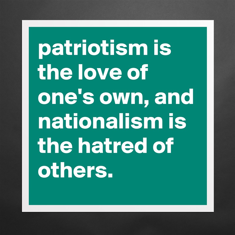 patriotism is the love of one's own, and nationalism is the hatred of others. Matte White Poster Print Statement Custom 
