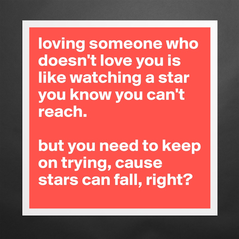 loving someone who doesn't love you is like watching a star you know you can't reach.

but you need to keep on trying, cause stars can fall, right?  Matte White Poster Print Statement Custom 