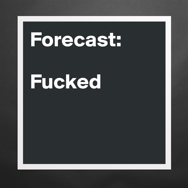 Forecast: 

Fucked


 Matte White Poster Print Statement Custom 