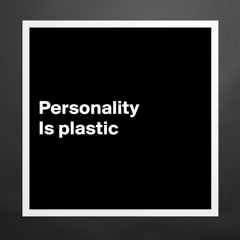 


Personality
Is plastic


 Matte White Poster Print Statement Custom 