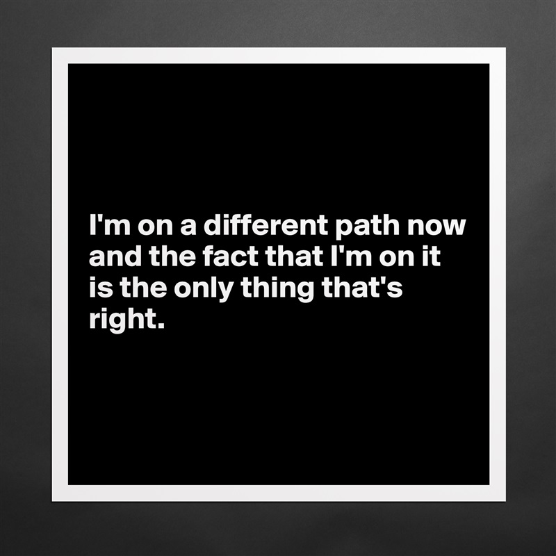 



I'm on a different path now and the fact that I'm on it is the only thing that's right.



 Matte White Poster Print Statement Custom 