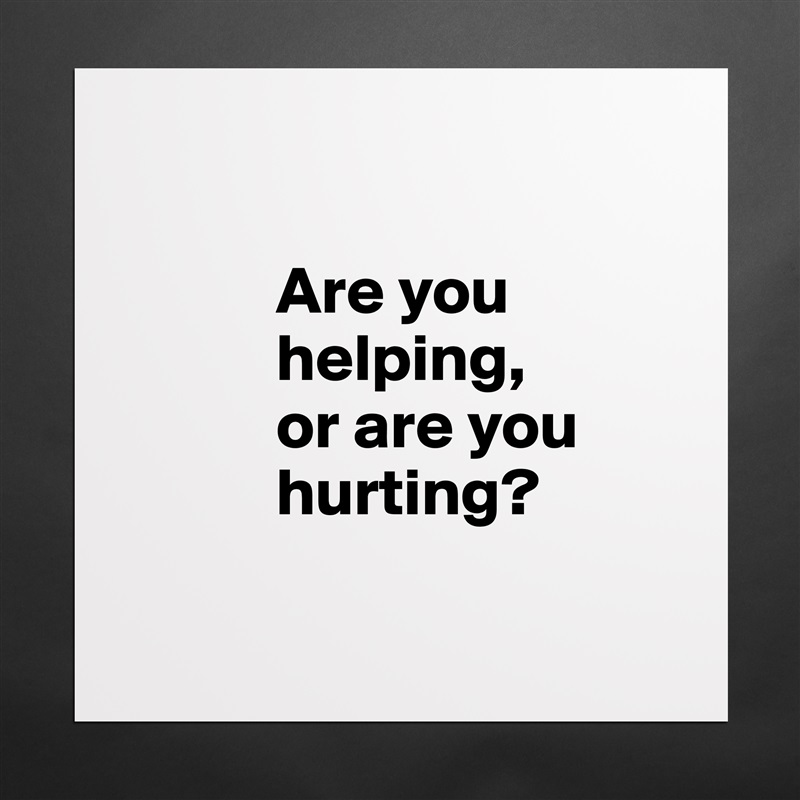 

           Are you 
           helping, 
           or are you     
           hurting?

 Matte White Poster Print Statement Custom 