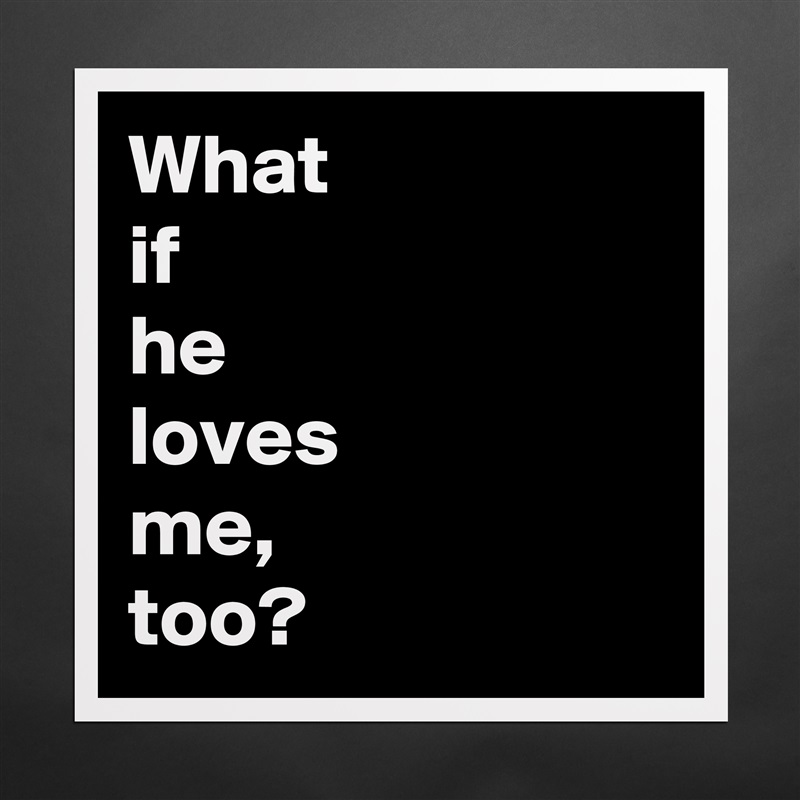 What
if
he
loves
me,
too? Matte White Poster Print Statement Custom 