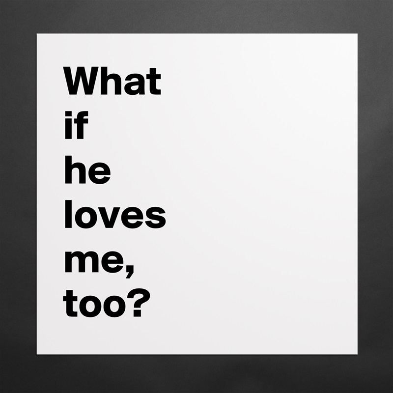 What
if
he
loves
me,
too? Matte White Poster Print Statement Custom 
