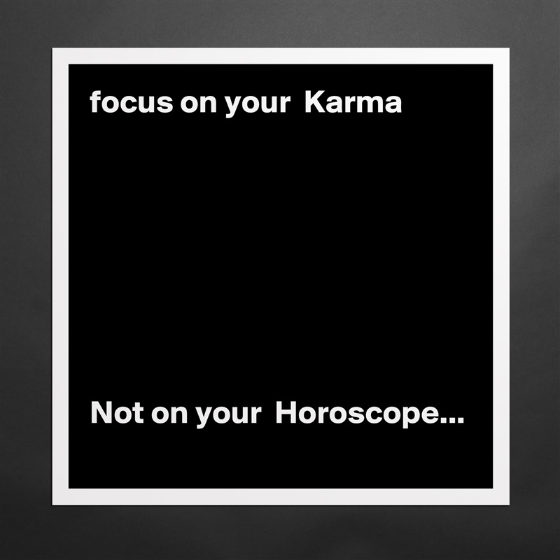 focus on your  Karma 








Not on your  Horoscope... 
 Matte White Poster Print Statement Custom 