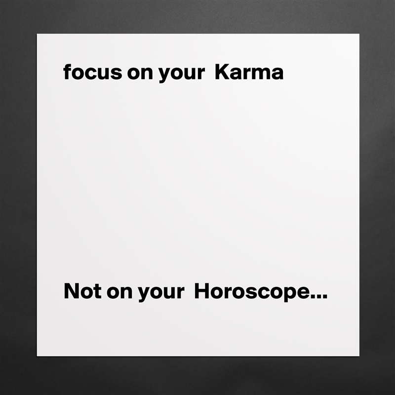 focus on your  Karma 








Not on your  Horoscope... 
 Matte White Poster Print Statement Custom 