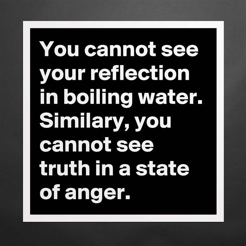 You cannot see your reflection in boiling water. Similary, you cannot see truth in a state of anger.   Matte White Poster Print Statement Custom 