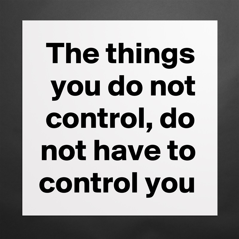 The things you do not control, do not have to control you Matte White Poster Print Statement Custom 