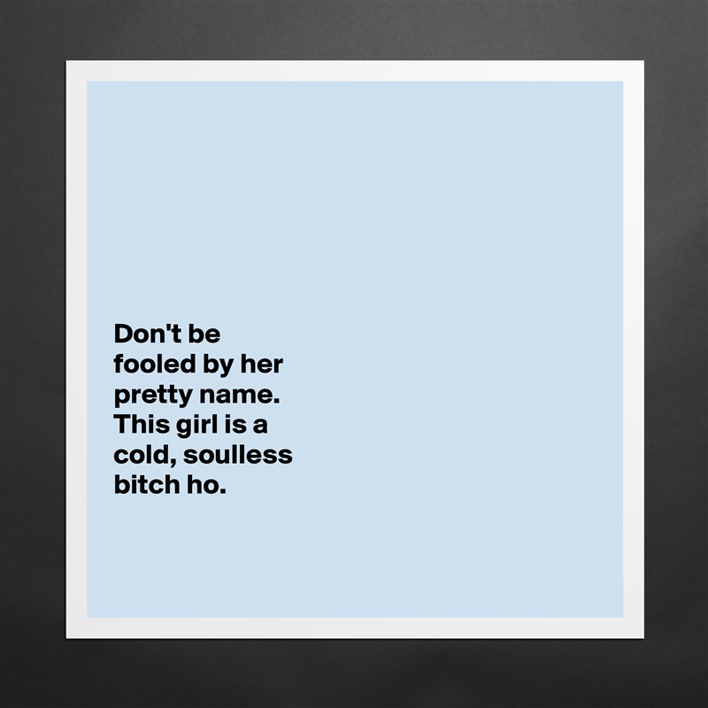 






Don't be 
fooled by her 
pretty name. 
This girl is a 
cold, soulless 
bitch ho. 


 Matte White Poster Print Statement Custom 
