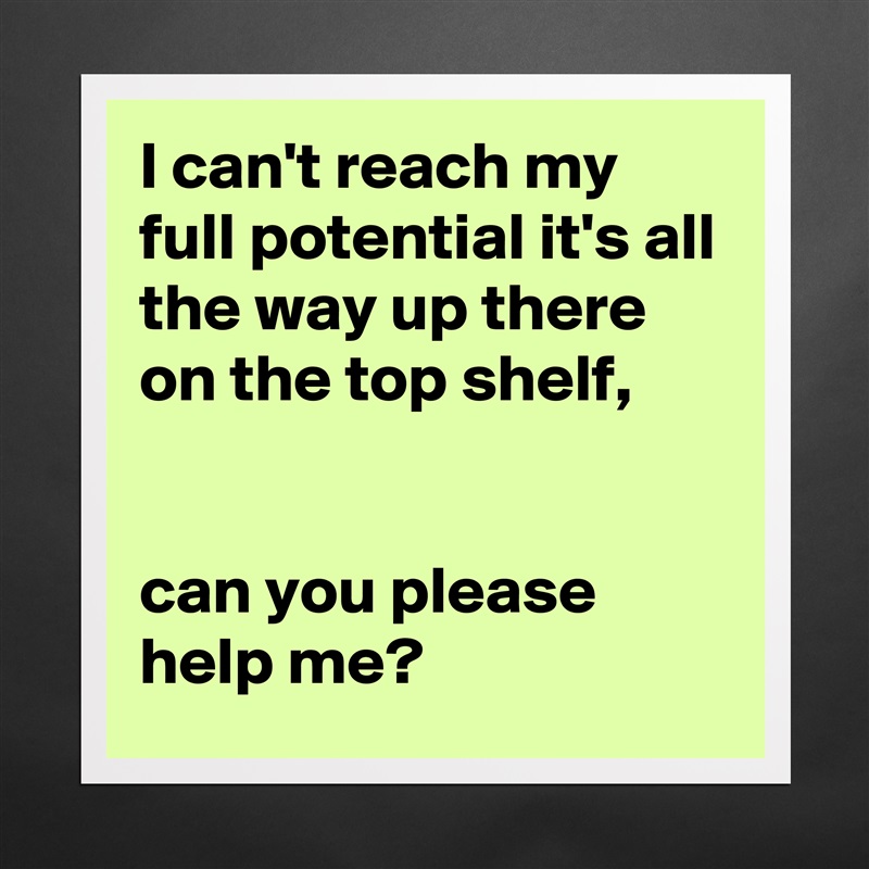 I can't reach my full potential it's all the way up there on the top shelf, 


can you please help me? Matte White Poster Print Statement Custom 