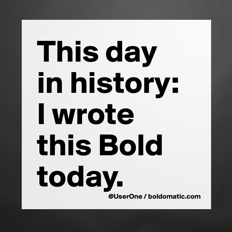 This day
in history:
I wrote 
this Bold
today. Matte White Poster Print Statement Custom 