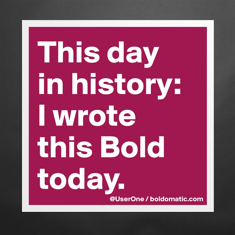 This day
in history:
I wrote 
this Bold
today. Matte White Poster Print Statement Custom 