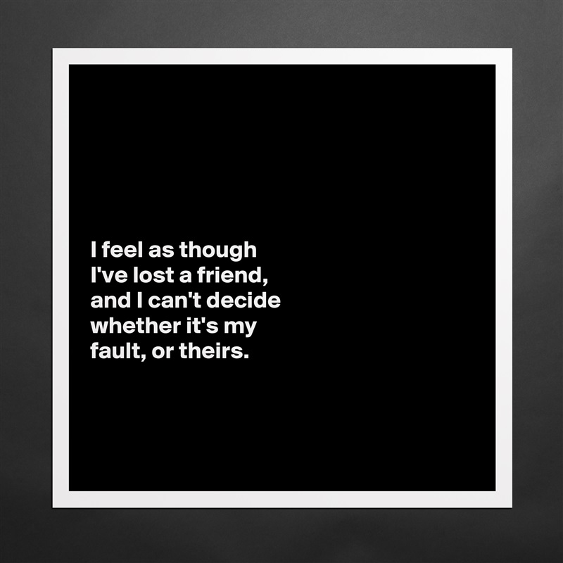 





I feel as though 
I've lost a friend, 
and I can't decide 
whether it's my 
fault, or theirs. 



 Matte White Poster Print Statement Custom 