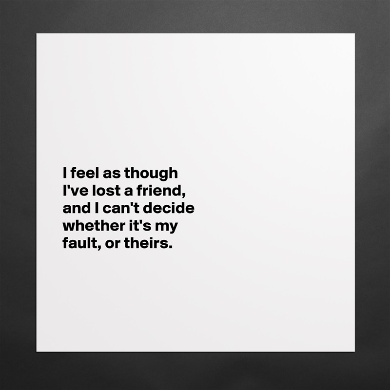





I feel as though 
I've lost a friend, 
and I can't decide 
whether it's my 
fault, or theirs. 



 Matte White Poster Print Statement Custom 