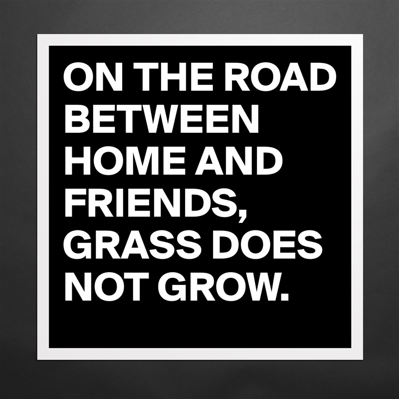 ON THE ROAD BETWEEN HOME AND FRIENDS,
GRASS DOES NOT GROW. Matte White Poster Print Statement Custom 