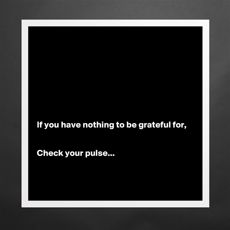 








If you have nothing to be grateful for,


Check your pulse...


 Matte White Poster Print Statement Custom 