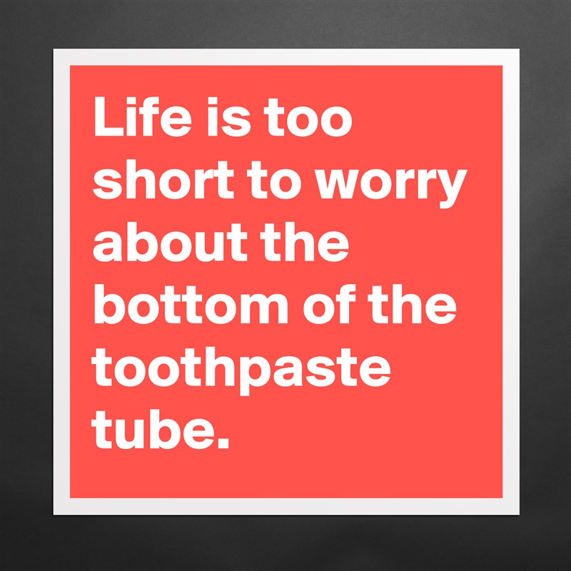 Life is too short to worry about the bottom of the toothpaste tube.  Matte White Poster Print Statement Custom 