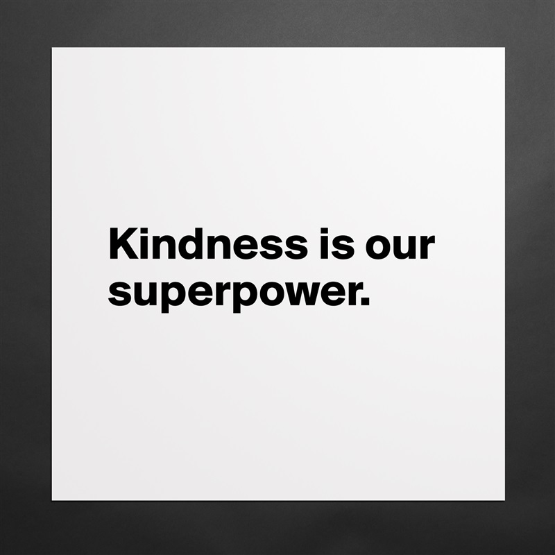 


  Kindness is our 
  superpower. 


 Matte White Poster Print Statement Custom 