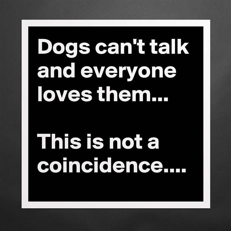 Dogs can't talk and everyone loves them...

This is not a coincidence.... Matte White Poster Print Statement Custom 