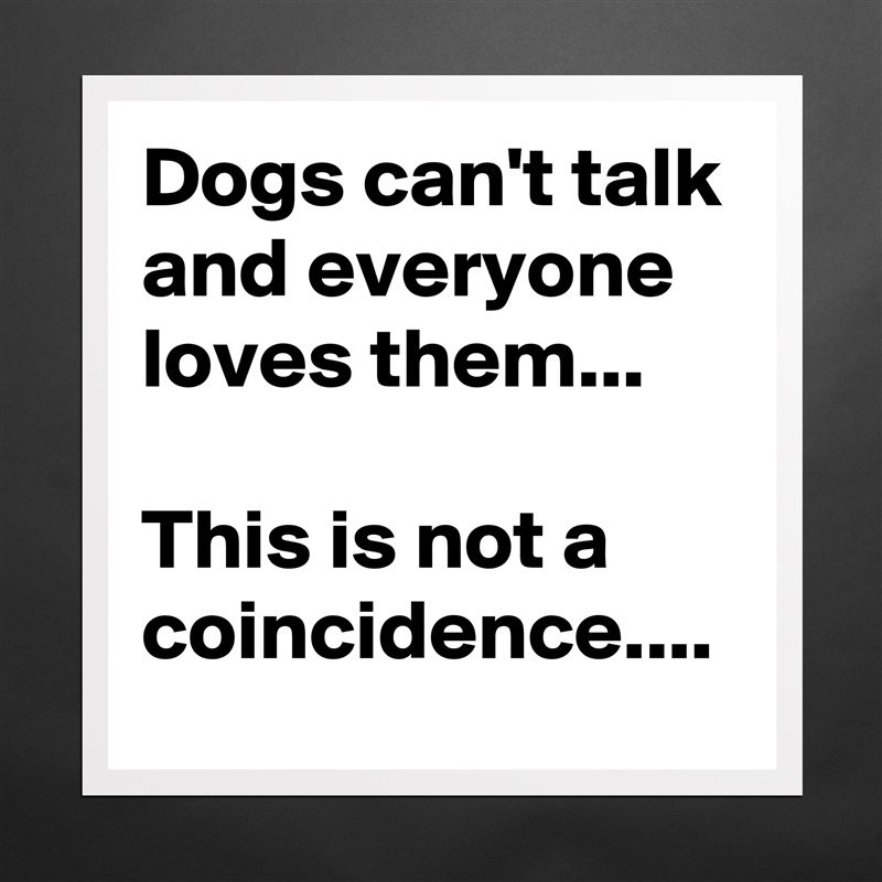 Dogs can't talk and everyone loves them...

This is not a coincidence.... Matte White Poster Print Statement Custom 