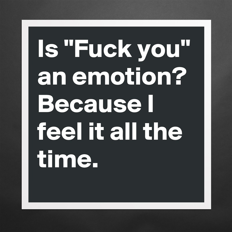 Is "Fuck you" an emotion? Because I feel it all the time.  Matte White Poster Print Statement Custom 
