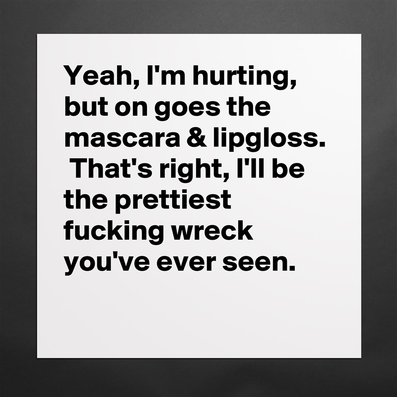 Yeah, I'm hurting, but on goes the mascara & lipgloss.  That's right, I'll be the prettiest fucking wreck you've ever seen.
 Matte White Poster Print Statement Custom 