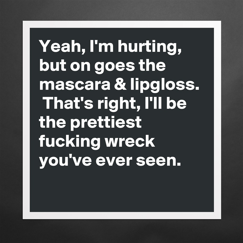Yeah, I'm hurting, but on goes the mascara & lipgloss.  That's right, I'll be the prettiest fucking wreck you've ever seen.
 Matte White Poster Print Statement Custom 