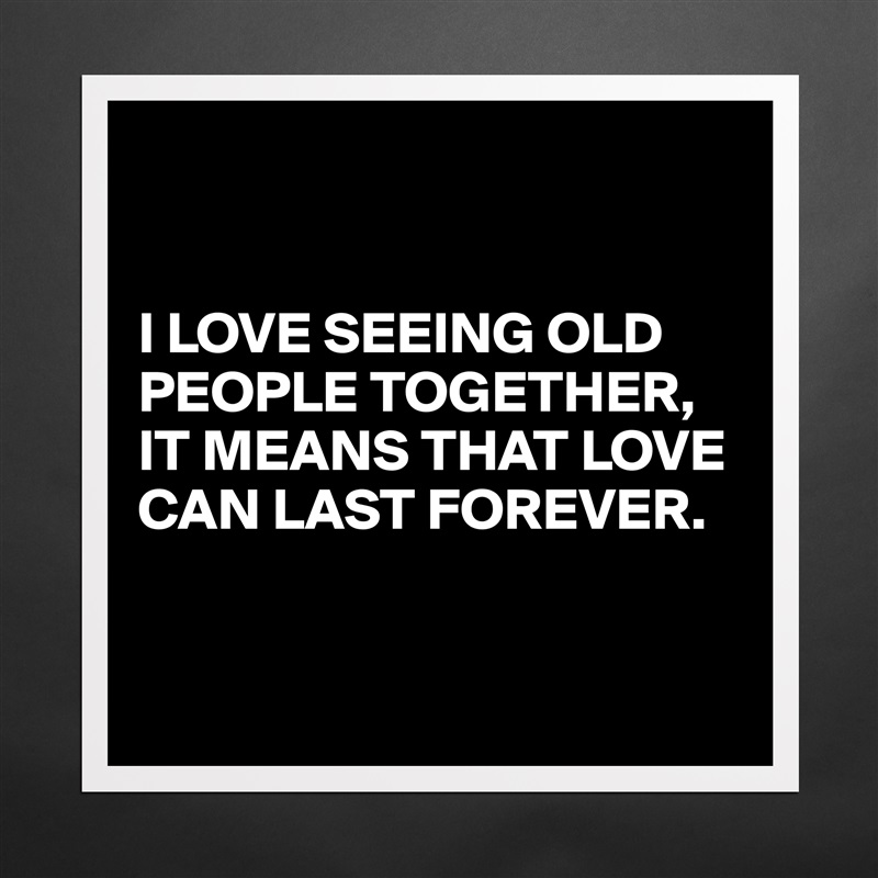


I LOVE SEEING OLD PEOPLE TOGETHER,
IT MEANS THAT LOVE CAN LAST FOREVER.


 Matte White Poster Print Statement Custom 