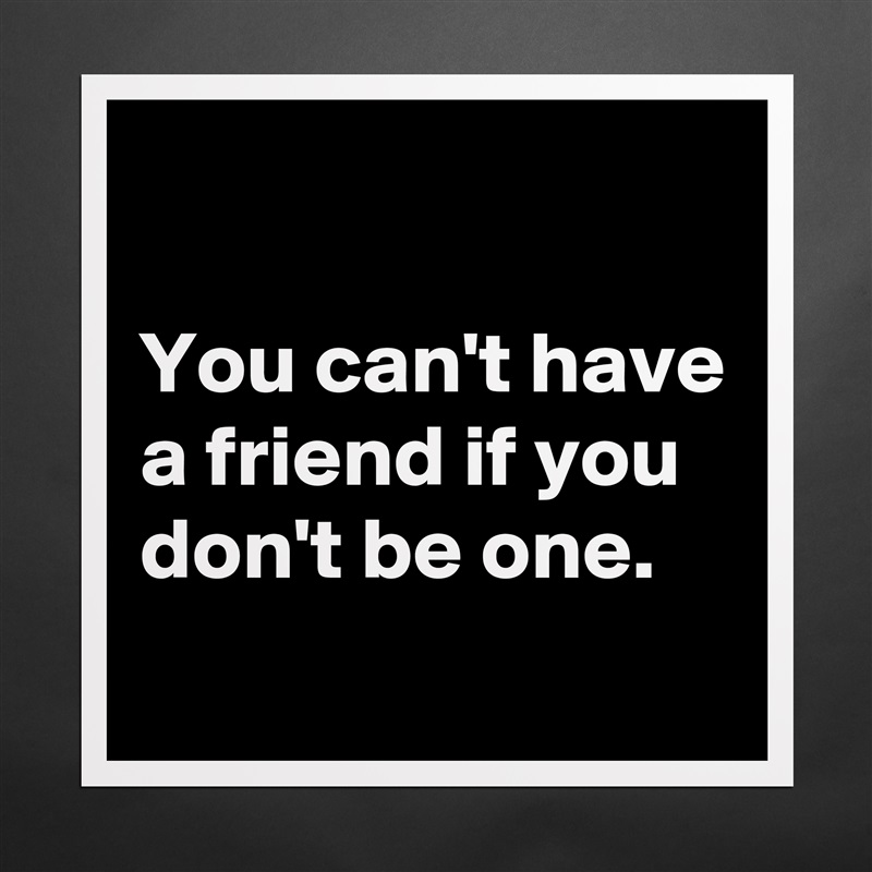 

You can't have a friend if you don't be one.
 Matte White Poster Print Statement Custom 