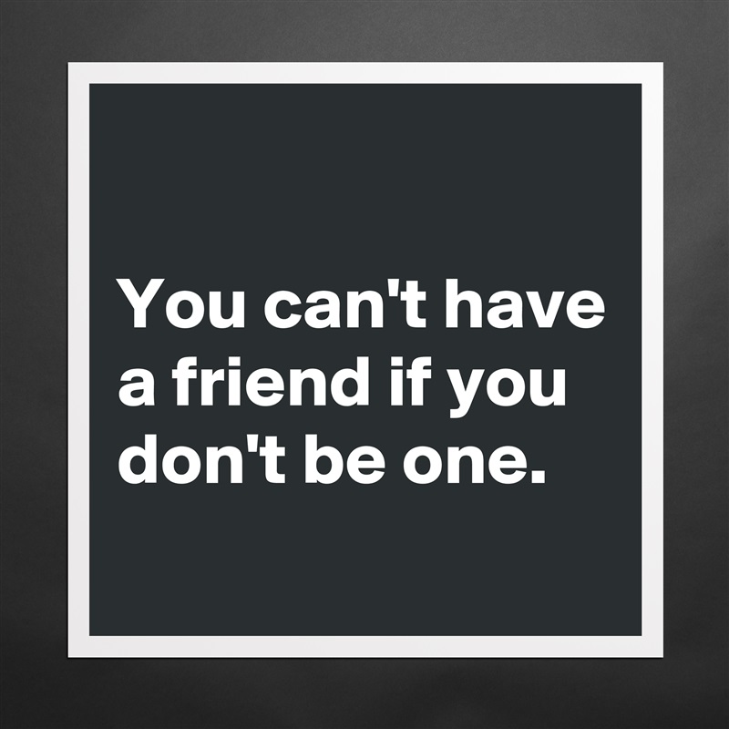 

You can't have a friend if you don't be one.
 Matte White Poster Print Statement Custom 