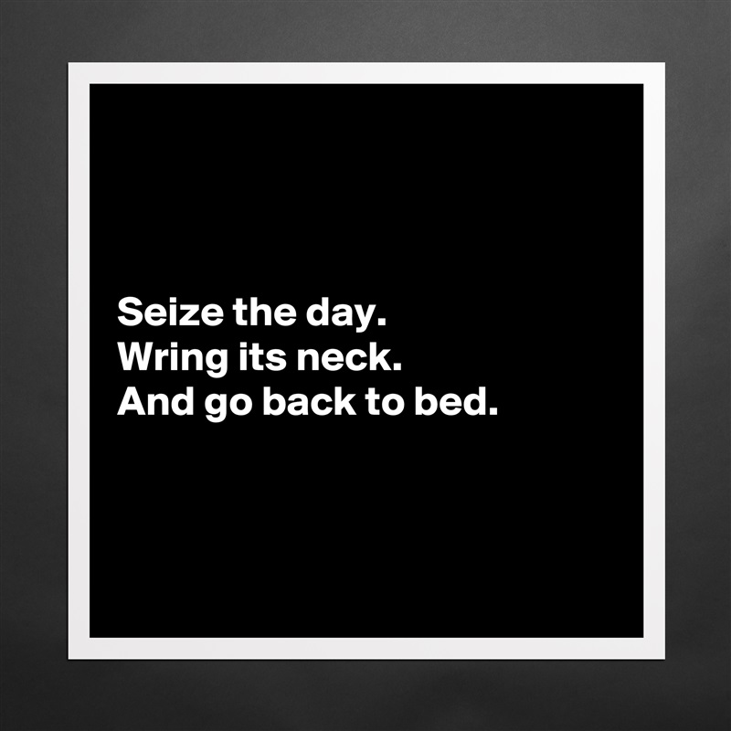 



Seize the day.
Wring its neck.
And go back to bed.



 Matte White Poster Print Statement Custom 