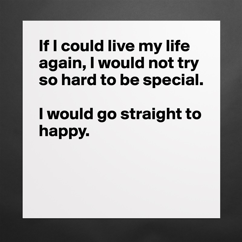 If I could live my life again, I would not try so hard to be special.

I would go straight to happy.


 Matte White Poster Print Statement Custom 