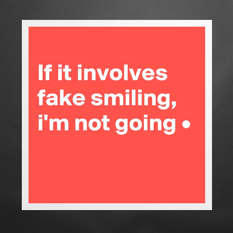 
If it involves fake smiling,
i'm not going •

 Matte White Poster Print Statement Custom 